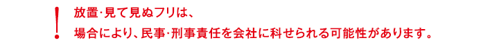 放置・見て見ぬフリは場合により民事刑事責任を会社に科せられる可能性があります