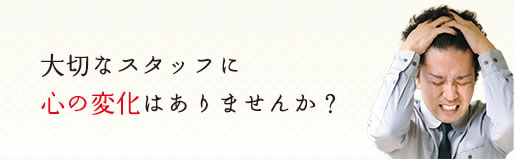 大切なスタッフに心の変化はありませんか？